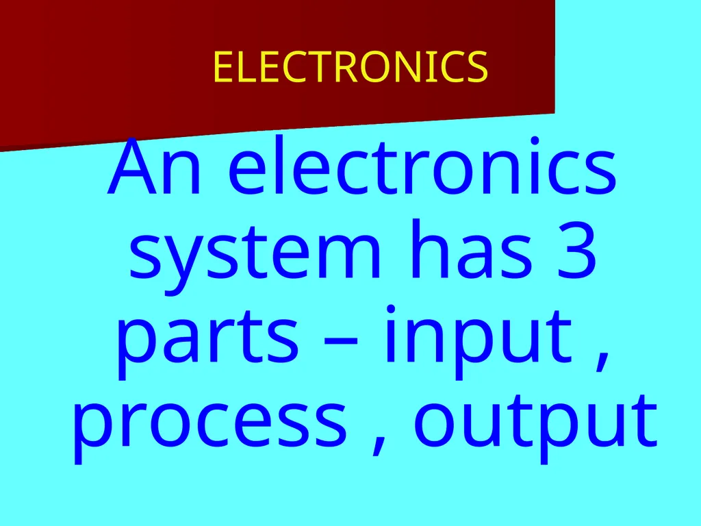 ELECTRONICS An electronics system has 3 parts –