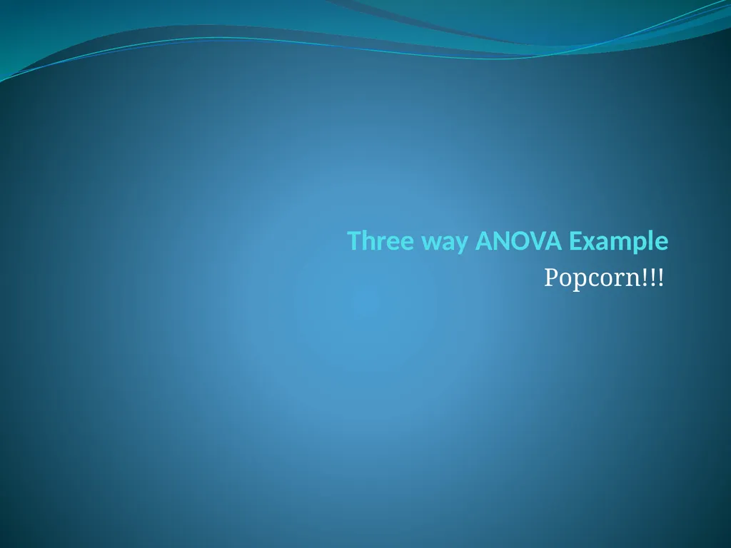 Three way ANOVA Example Popcorn!!! Data Set