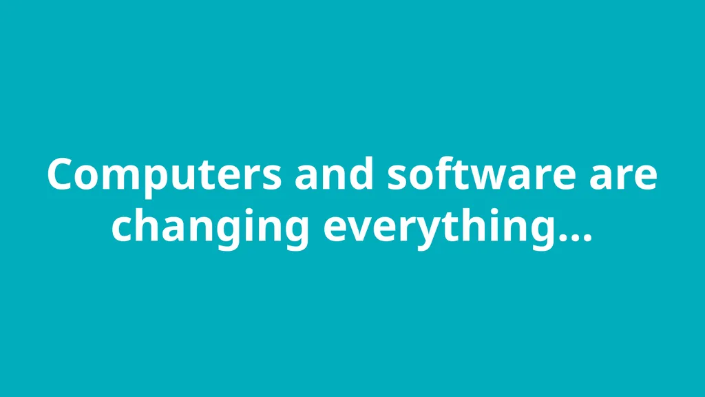Computers and software are changing everything…