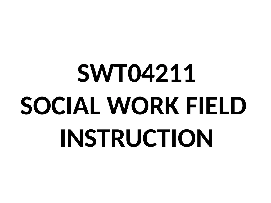 SWT04211 SOCIAL WORK FIELD INSTRUCTION Topic 1 : - slide 1 of 264