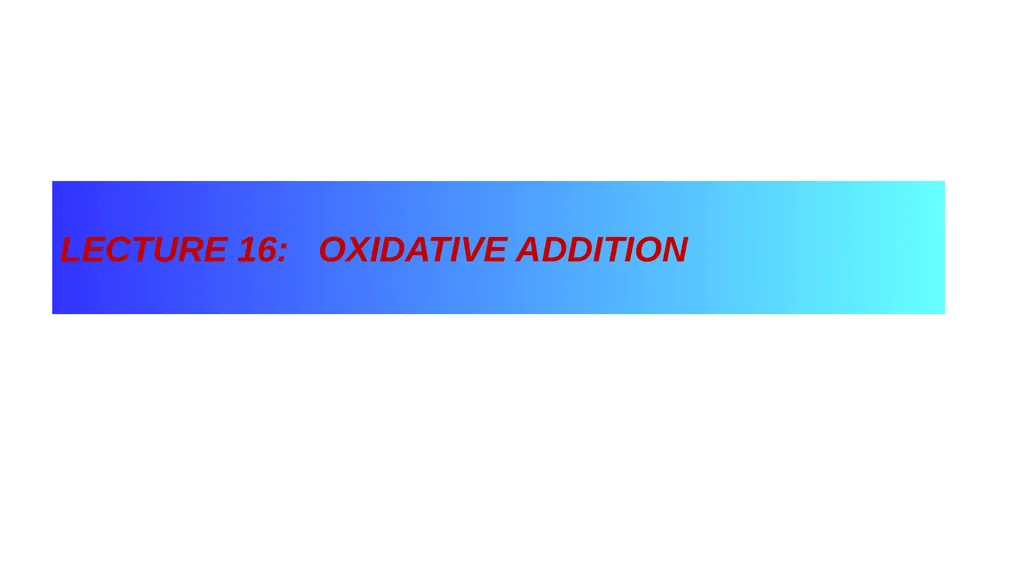 LECTURE 16: OXIDATIVE ADDITION OXIDATIVE ADDITION - slide 1 of 51