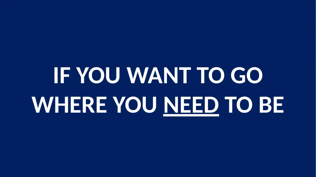 IF YOU WANT TO GO WHERE YOU NEED TO BE
